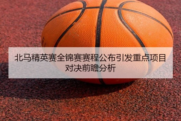 北马精英赛全锦赛赛程公布引发重点项目对决前瞻分析